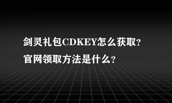 剑灵礼包CDKEY怎么获取？官网领取方法是什么？