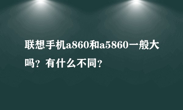 联想手机a860和a5860一般大吗？有什么不同？
