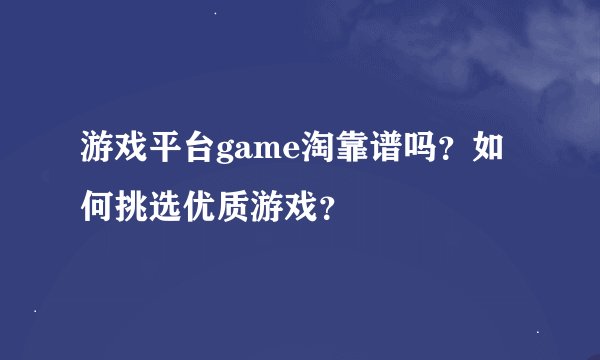游戏平台game淘靠谱吗？如何挑选优质游戏？