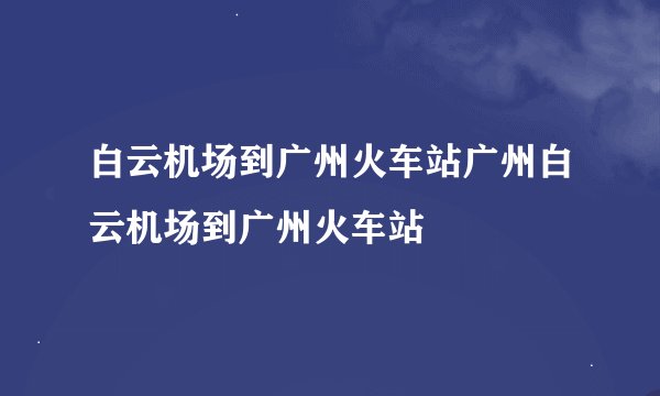 白云机场到广州火车站广州白云机场到广州火车站