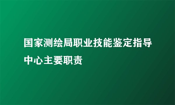 国家测绘局职业技能鉴定指导中心主要职责