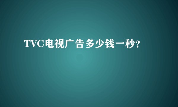 TVC电视广告多少钱一秒？