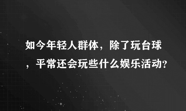 如今年轻人群体，除了玩台球，平常还会玩些什么娱乐活动？
