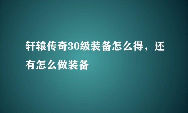 轩辕传奇30级装备怎么得,还有怎么做装备