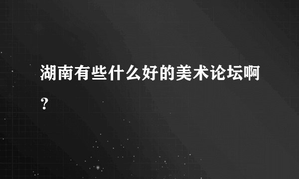湖南有些什么好的美术论坛啊？