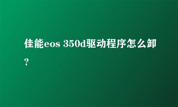 佳能eos 350d驱动程序怎么卸？