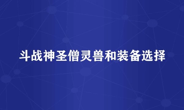 斗战神圣僧灵兽和装备选择