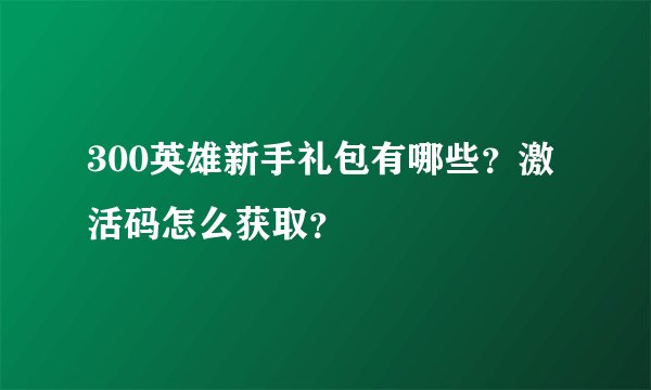 300英雄新手礼包有哪些？激活码怎么获取？