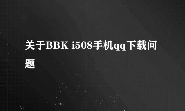 关于BBK i508手机qq下载问题