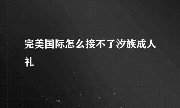 完美国际怎么接不了汐族成人礼