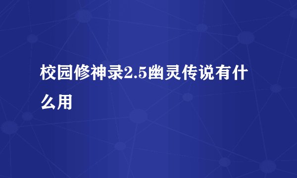 校园修神录2.5幽灵传说有什么用