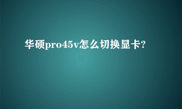 华硕pro45v怎么切换显卡?