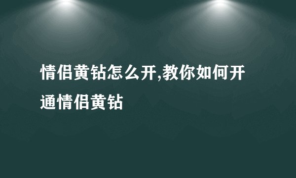 情侣黄钻怎么开,教你如何开通情侣黄钻