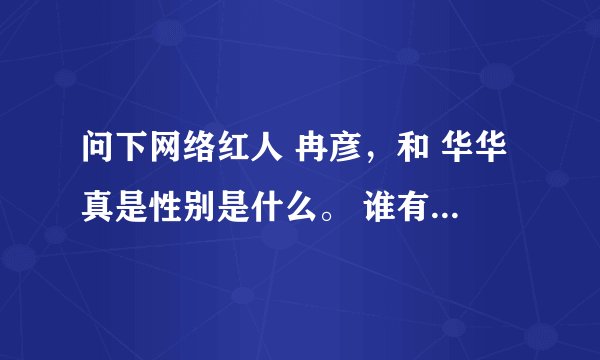 问下网络红人 冉彦,和 华华真是性别是什么。 谁有资料发来 。