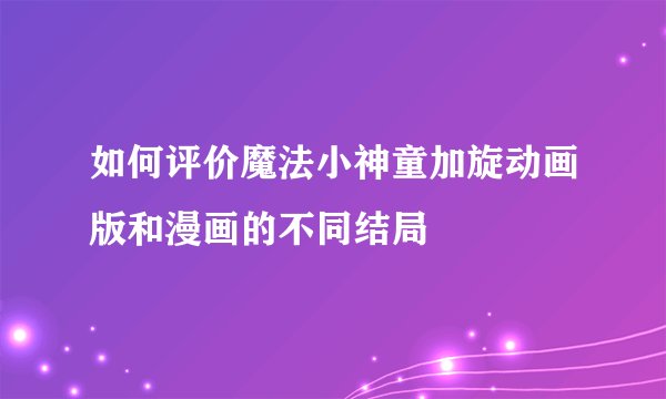 如何评价魔法小神童加旋动画版和漫画的不同结局