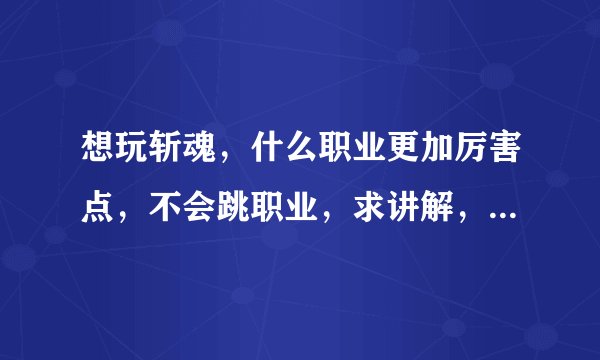想玩斩魂，什么职业更加厉害点，不会跳职业，求讲解，就分析。好的额外加分