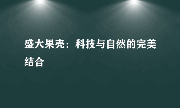 盛大果壳：科技与自然的完美结合