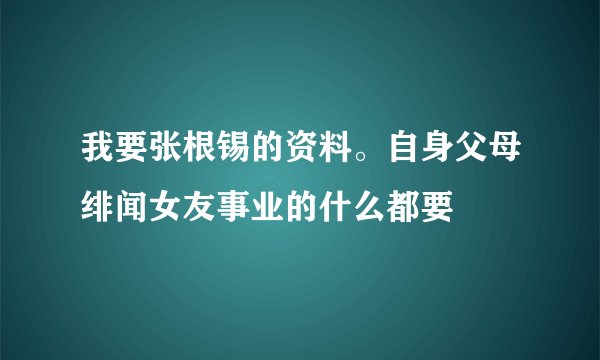 我要张根锡的资料。自身父母绯闻女友事业的什么都要
