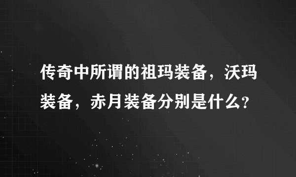传奇中所谓的祖玛装备,沃玛装备,赤月装备分别是什么?