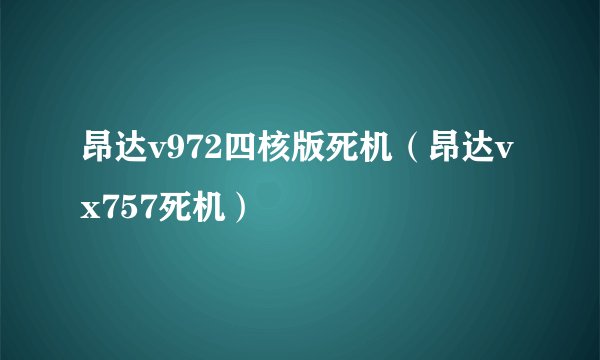 昂达v972四核版死机（昂达vx757死机）