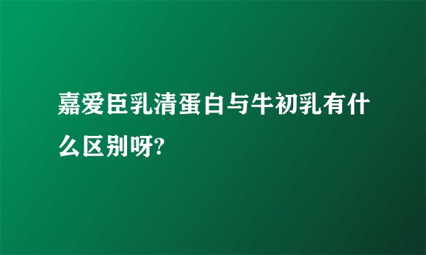 嘉爱臣乳清蛋白与牛初乳有什么区别呀?