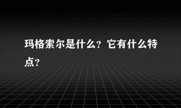 玛格索尔是什么？它有什么特点？
