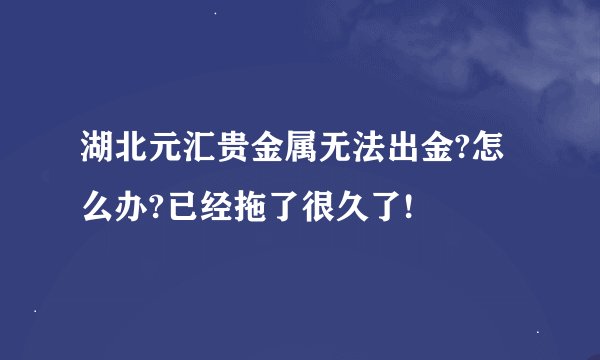 湖北元汇贵金属无法出金?怎么办?已经拖了很久了!