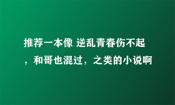 推荐一本像 逆乱青春伤不起 ，和哥也混过，之类的小说啊