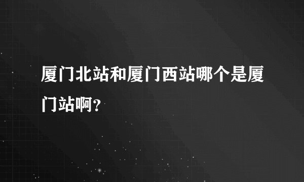 厦门北站和厦门西站哪个是厦门站啊？