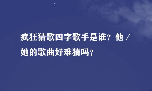 疯狂猜歌四字歌手是谁？他／她的歌曲好难猜吗？