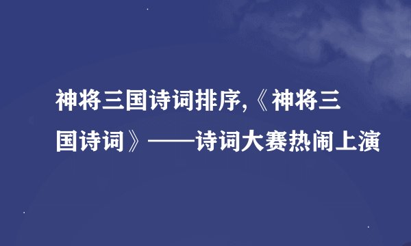 神将三国诗词排序,《神将三国诗词》——诗词大赛热闹上演