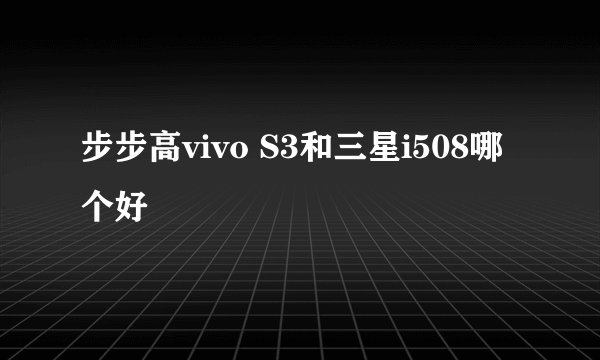 步步高vivo S3和三星i508哪个好