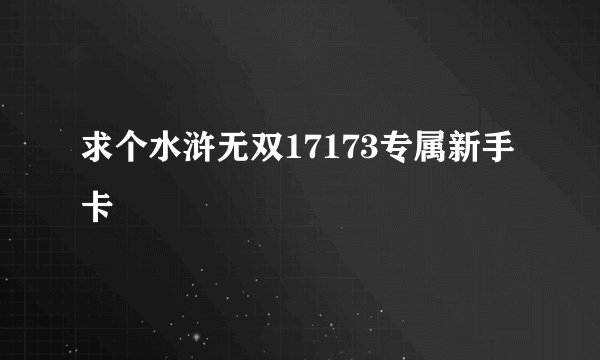 求个水浒无双17173专属新手卡