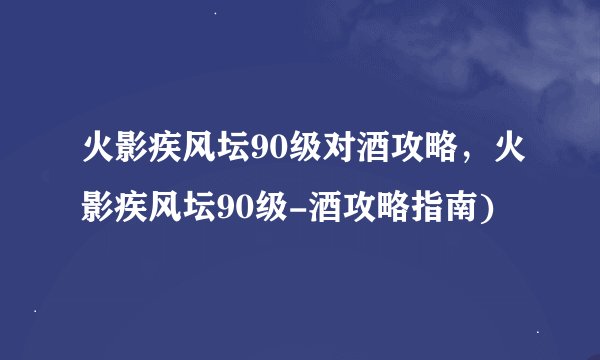 火影疾风坛90级对酒攻略，火影疾风坛90级-酒攻略指南)