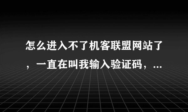 怎么进入不了机客联盟网站了，一直在叫我输入验证码，难道网站被别人黑了？