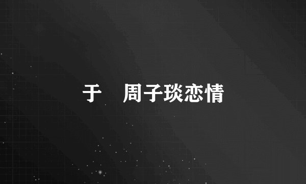 于湉周子琰恋情