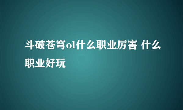 斗破苍穹ol什么职业厉害 什么职业好玩