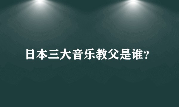 日本三大音乐教父是谁?