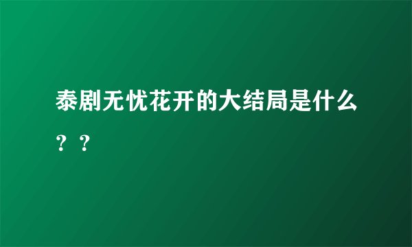 泰剧无忧花开的大结局是什么？？