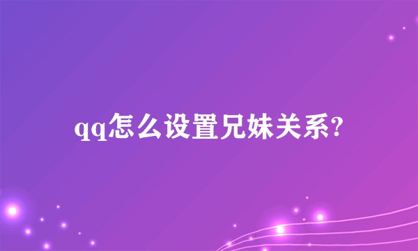 qq怎么设置兄妹关系?