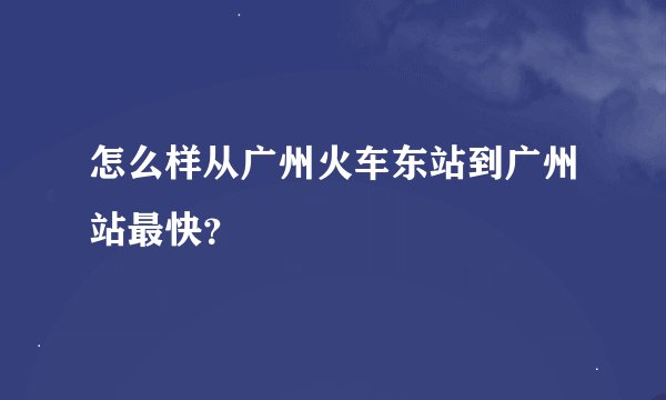 怎么样从广州火车东站到广州站最快？