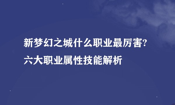 新梦幻之城什么职业最厉害?六大职业属性技能解析