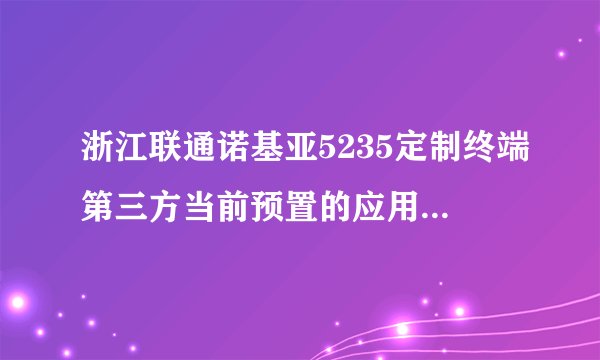 浙江联通诺基亚5235定制终端第三方当前预置的应用软件包含哪些？