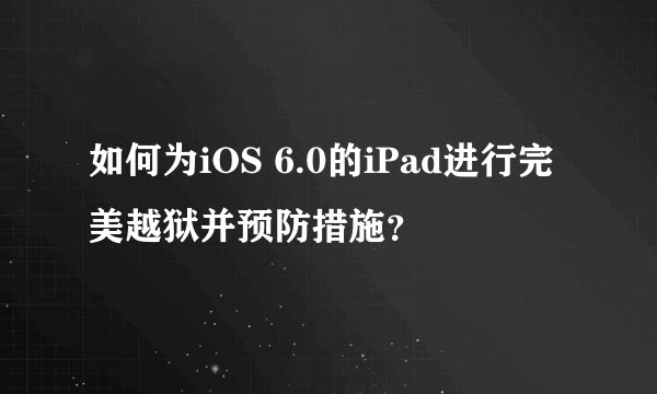 如何为iOS 6.0的iPad进行完美越狱并预防措施？