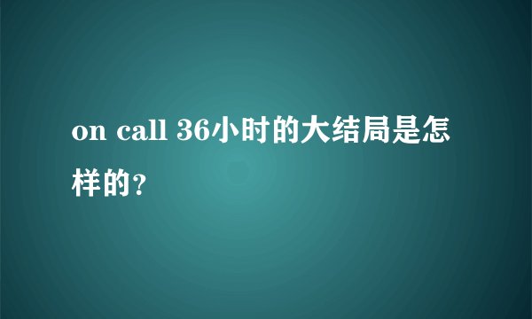on call 36小时的大结局是怎样的？