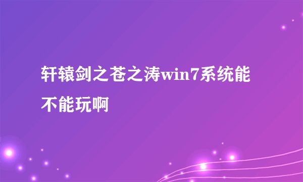 轩辕剑之苍之涛win7系统能不能玩啊