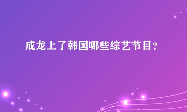 成龙上了韩国哪些综艺节目？