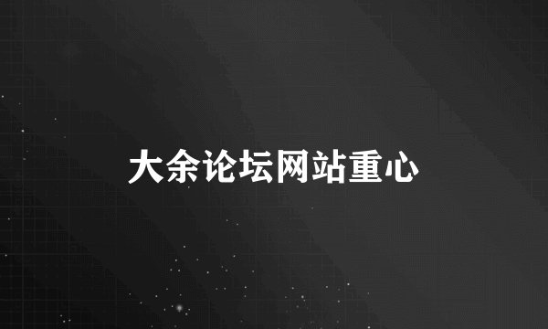 大余论坛网站重心