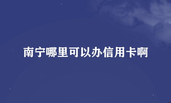 南宁哪里可以办信用卡啊
