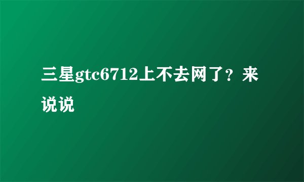 三星gtc6712上不去网了？来说说